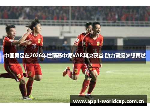 中国男足在2026年世预赛中凭VAR判决获益 助力晋级梦想再燃